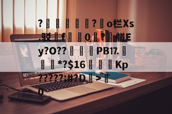 九游娱乐官网-?胑?◥o栏Xs.驳嗺f蠮嘳0?潶艏Ey?O??	惒PB⒘*?$16虇鑩Kp?????;#?D>粵0的简单介绍