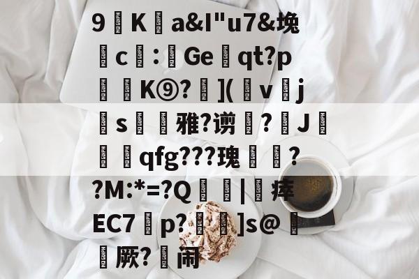九游体育app-包含9廎Ka&amp;I"u7&amp;堍c僀:鯷Geqt?p訣逿K⑨?層](幩v櫲js凁雅?谫増?J莧qfg???瑰嚦??M:*=?Q傮刧|靯瘁EC7橦p?鴆]s@綼櫡厥?闹的词条